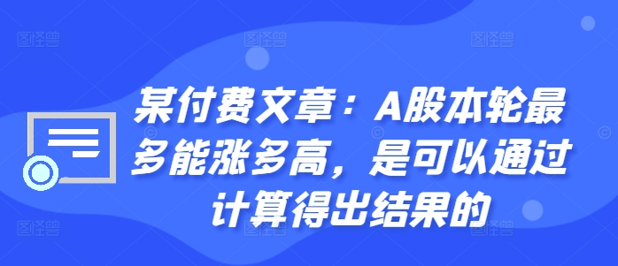 某付费文章：A股本轮最多能涨多高，是可以通过计算得出结果的_免费分享网络创业,副业,信息差项目的老牌资源整合平台！金铲子项目