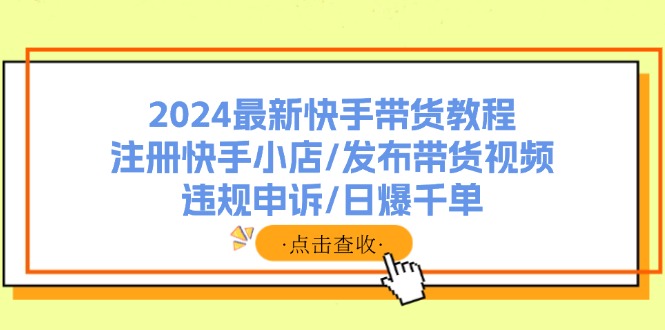 （11938期）2024最新快手带货教程：注册快手小店/发布带货视频/违规申诉爆千单_免费分享网络创业,副业,信息差项目的老牌资源整合平台！金铲子项目