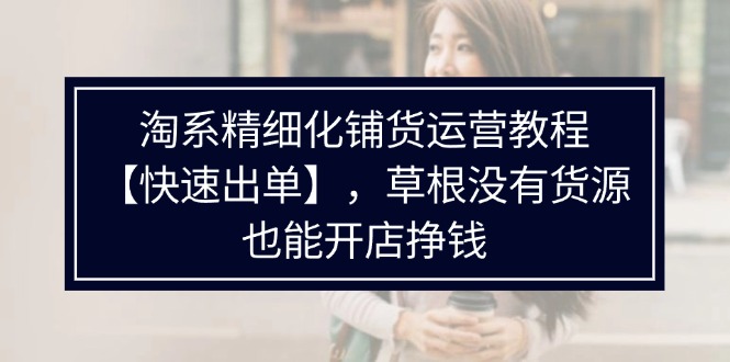 （11937期）淘系精细化铺货运营教程【快速出单】，草根没有货源，也能开店挣钱_免费分享网络创业,副业,信息差项目的老牌资源整合平台！金铲子项目