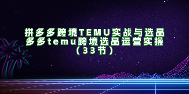 （11934期）拼多多跨境TEMU实战与选品，多多temu跨境选品运营实操（33节）_免费分享网络创业,副业,信息差项目的老牌资源整合平台！金铲子项目