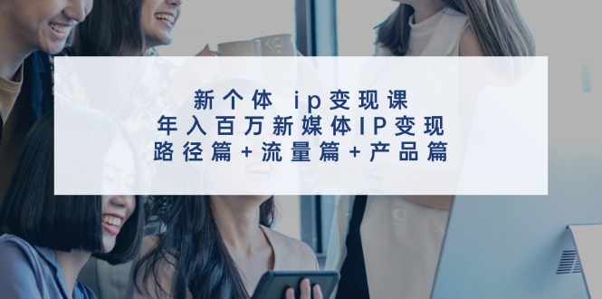 （11971期）新个体ip课，百万新媒体IP，路径篇流量篇产品篇_免费分享网络创业,副业,信息差项目的老牌资源整合平台！金铲子项目