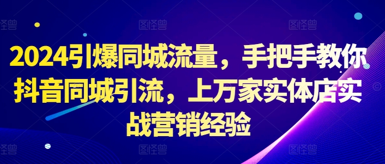 2024引爆同城流量，手把手教你抖音同城引流，家实体店实战营销经验_免费分享网络创业,副业,信息差项目的老牌资源整合平台！金铲子项目