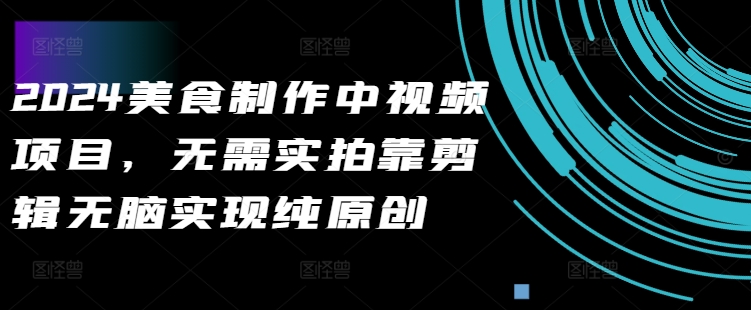 2024美食制作中视频项目，无需实拍靠剪辑无脑实现纯原创_免费分享网络创业,副业,信息差项目的老牌资源整合平台！金铲子项目
