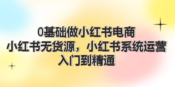 （11960期）0基础做小红书电商，小红书无货源，小红书系统运营，入门到精通(70节)_免费分享网络创业,副业,信息差项目的老牌资源整合平台！金铲子项目