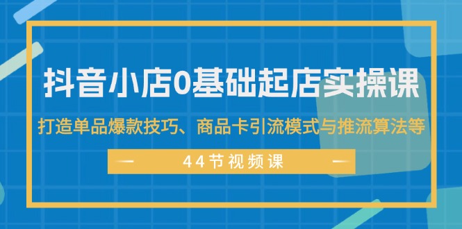 （11977期）抖音小店0基础起店实操课，打造单品爆款技巧、商品卡引流模式与推流算法等_免费分享网络创业,副业,信息差项目的老牌资源整合平台！金铲子项目
