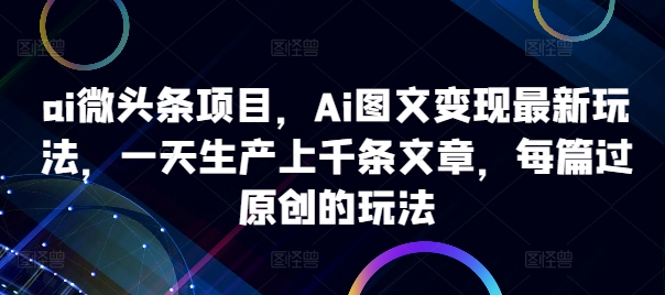 ai微头条项目，Ai图文最新玩法，一天生产上千条文章，每篇过原创的玩法_免费分享网络创业,副业,信息差项目的老牌资源整合平台！金铲子项目