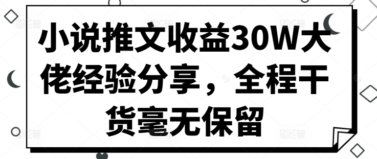 小说推文30W大佬经验分享，全程干货毫无保留_免费分享网络创业,副业,信息差项目的老牌资源整合平台！金铲子项目