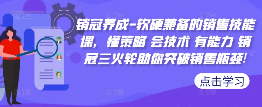销冠养成-软硬兼备的销售技能课，懂策略会技术有能力销冠三火轮助你突破销售瓶颈_免费分享网络创业,副业,信息差项目的老牌资源整合平台！金铲子项目