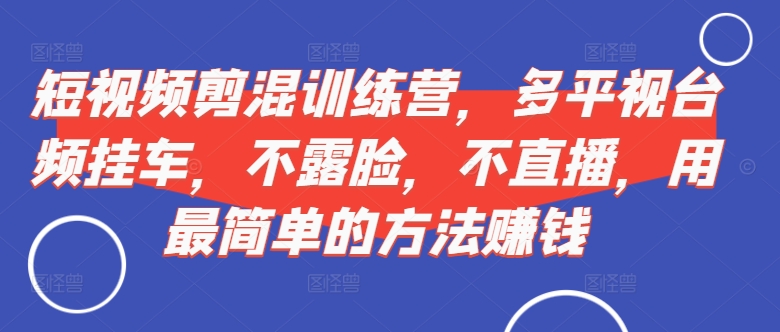短视频‮剪混‬训练营，多平‮视台‬频挂车，不露脸，不直播，用最简单的方法赚钱_免费分享网络创业,副业,信息差项目的老牌资源整合平台！金铲子项目
