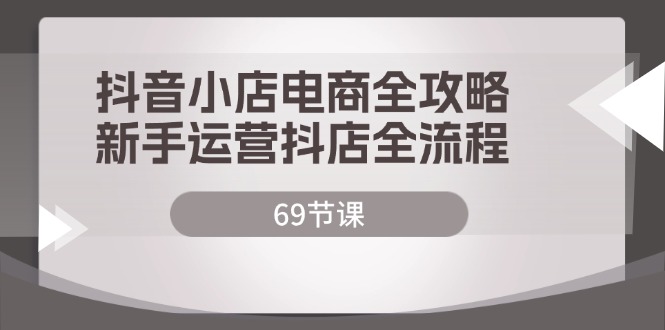 （12038期）抖音小店电商全攻略，新手运营抖店全流程（69节课）_免费分享网络创业,副业,信息差项目的老牌资源整合平台！金铲子项目