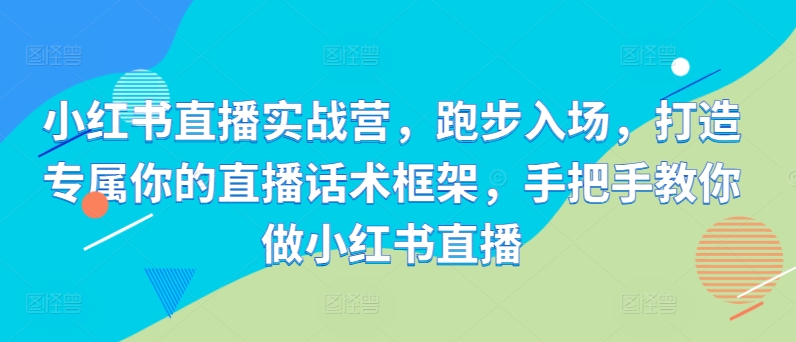 小红书直播实战营，跑步入场，打造专属你的直播话术框架，手把手教你做小红书直播_免费分享网络创业,副业,信息差项目的老牌资源整合平台！金铲子项目