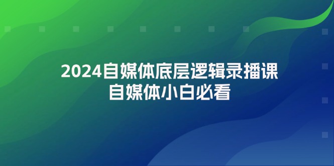 （12053期）2024自媒体底层逻辑录播课，自媒体小白必看_免费分享网络创业,副业,信息差项目的老牌资源整合平台！金铲子项目