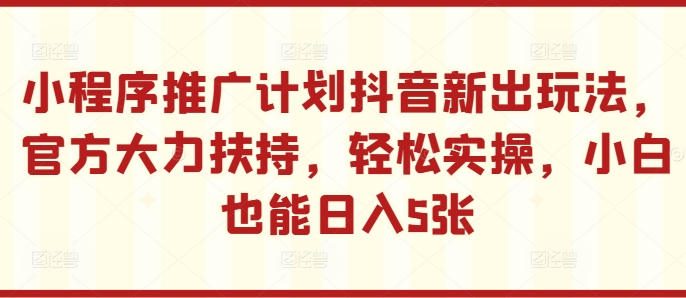 小程序推广计划抖音新出玩法，官方大力扶持，实操，小白也能_免费分享网络创业,副业,信息差项目的老牌资源整合平台！金铲子项目
