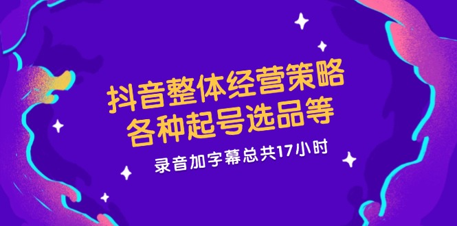 （12081期）抖音整体经营策略，各种起号选品等录音加字幕总共17小时_免费分享网络创业,副业,信息差项目的老牌资源整合平台！金铲子项目