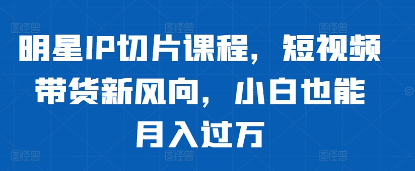 明星IP切片课程，短视频带货新风向，小白也能_免费分享网络创业,副业,信息差项目的老牌资源整合平台！金铲子项目
