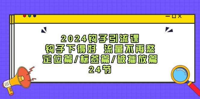 （12097期）2024钩子·引流课：钩子下得好流量不再愁，定位篇/标签篇/破播放篇/24节_免费分享网络创业,副业,信息差项目的老牌资源整合平台！金铲子项目
