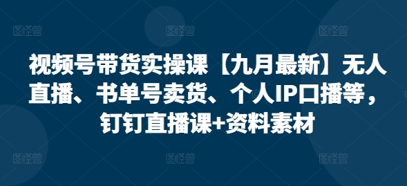 视频号带货实操课【10月最新】无人直播、书单号卖货、个人IP口播等，钉钉直播课资料素材_免费分享网络创业,副业,信息差项目的老牌资源整合平台！金铲子项目