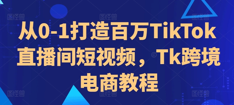 从0-1打造百万TikTok直播间短视频，Tk跨境电商教程_免费分享网络创业,副业,信息差项目的老牌资源整合平台！金铲子项目