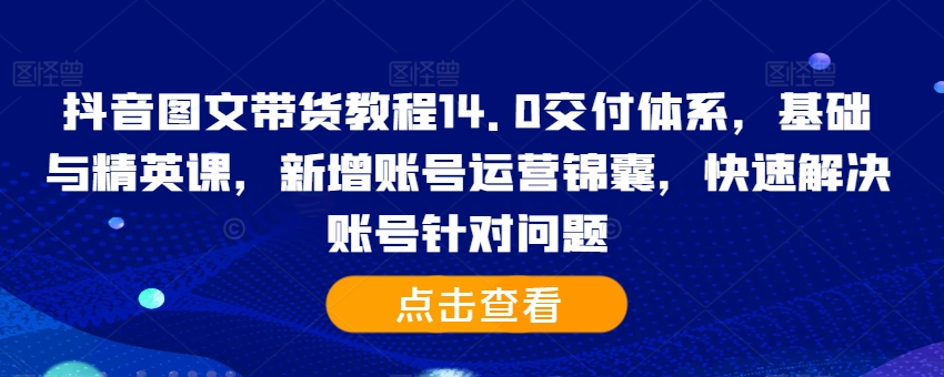 抖音图文带货教程14.0交付体系，基础与精英课，新增账号运营锦囊，快速解决账号针对问题_免费分享网络创业,副业,信息差项目的老牌资源整合平台！金铲子项目
