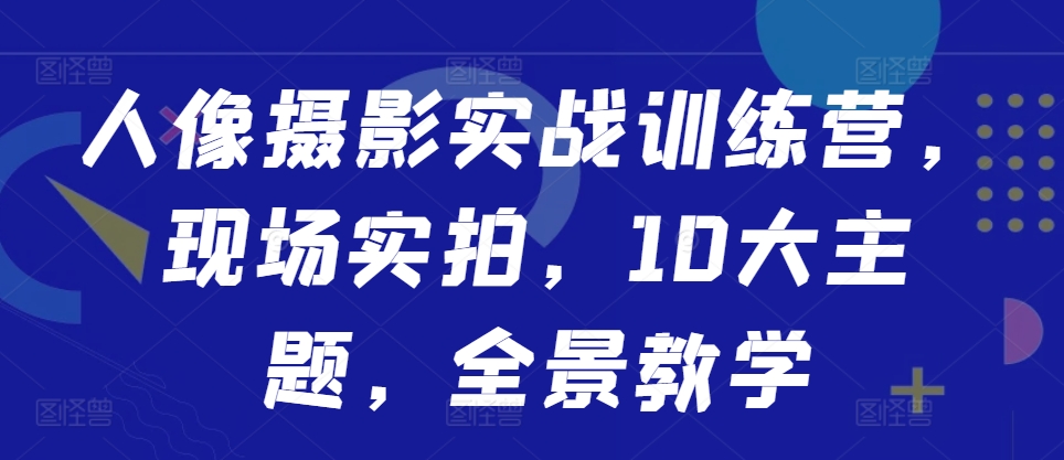 人像摄影实战训练营，现场实拍，10大主题，全景教学_免费分享网络创业,副业,信息差项目的老牌资源整合平台！金铲子项目