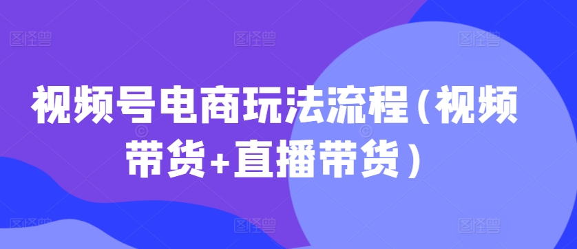 视频号电商玩法流程(视频带货直播带货)_免费分享网络创业,副业,信息差项目的老牌资源整合平台！金铲子项目