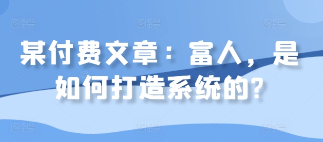 某付费文章：富人，是如何打造系统的?_免费分享网络创业,副业,信息差项目的老牌资源整合平台！金铲子项目