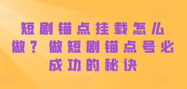 短剧锚点挂载怎么做？做短剧锚点号必成功的秘诀_免费分享网络创业,副业,信息差项目的老牌资源整合平台！金铲子项目