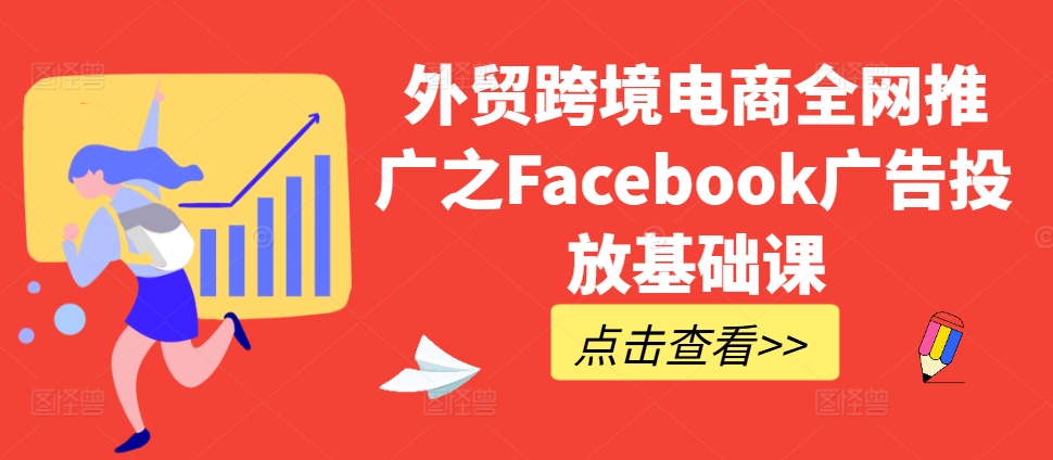 外贸跨境电商全网推广之Facebook广告投放基础课_免费分享网络创业,副业,信息差项目的老牌资源整合平台！金铲子项目