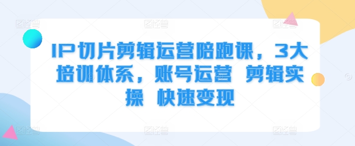 IP切片剪辑运营陪跑课，3大培训体系，账号运营剪辑实操快速_免费分享网络创业,副业,信息差项目的老牌资源整合平台！金铲子项目