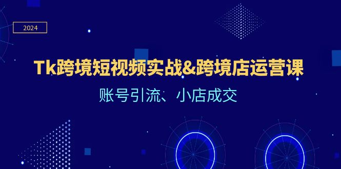（12152期）Tk跨境短视频实战&跨境店运营课：账号引流、小店成交_免费分享网络创业,副业,信息差项目的老牌资源整合平台！金铲子项目