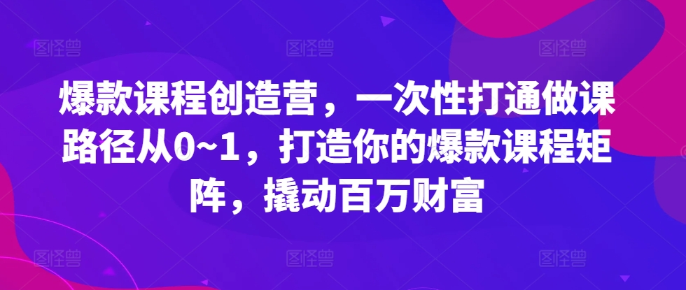 爆款课程创造营，​一次性打通做课路径从0~1，打造你的爆款课程矩阵，撬动百万财富_免费分享网络创业,副业,信息差项目的老牌资源整合平台！金铲子项目