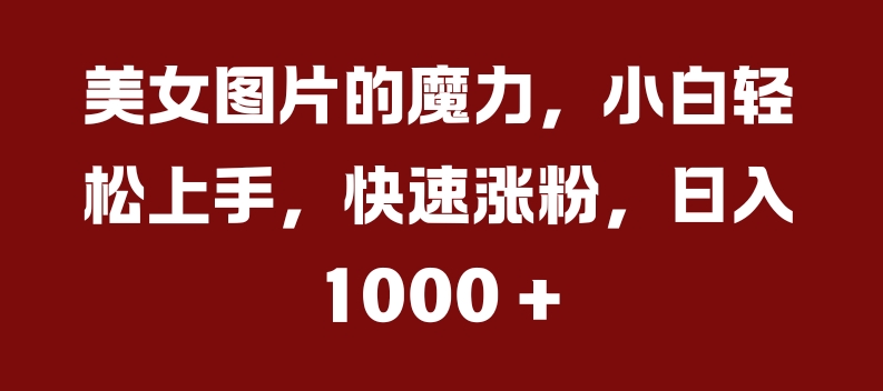 美女图片的魔力，小白上手，快速涨粉，几张_免费分享网络创业,副业,信息差项目的老牌资源整合平台！金铲子项目