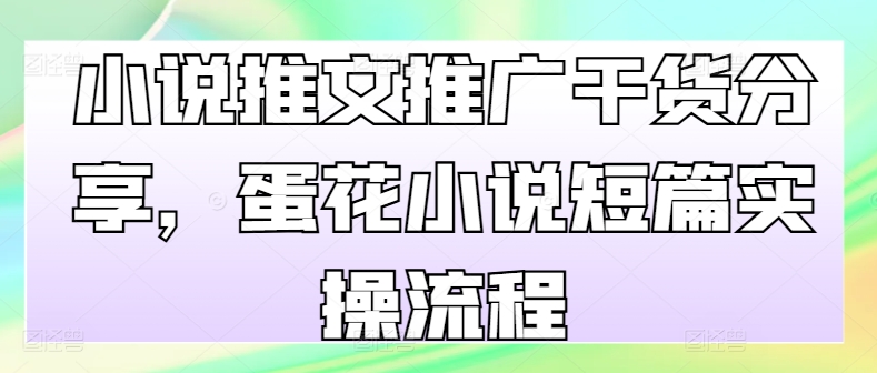小说推文推广干货分享，蛋花小说短篇实操流程_免费分享网络创业,副业,信息差项目的老牌资源整合平台！金铲子项目