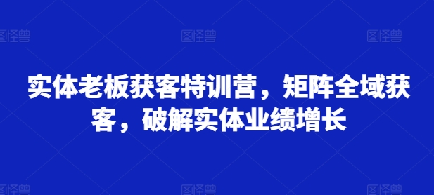 实体老板获客特训营，矩阵全域获客，破解实体业绩增长_免费分享网络创业,副业,信息差项目的老牌资源整合平台！金铲子项目