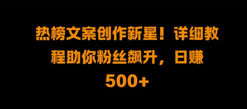 热榜文案创作新星详细教程助你粉丝飙升，_免费分享网络创业,副业,信息差项目的老牌资源整合平台！金铲子项目