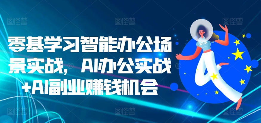 零基学习智能办公场景实战，AI办公实战AI副业赚钱机会_免费分享网络创业,副业,信息差项目的老牌资源整合平台！金铲子项目