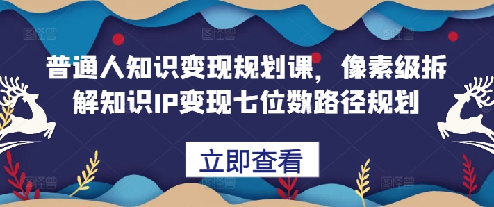 普通人知识规划课，像素级拆解知识IP七位数路径规划_免费分享网络创业,副业,信息差项目的老牌资源整合平台！金铲子项目