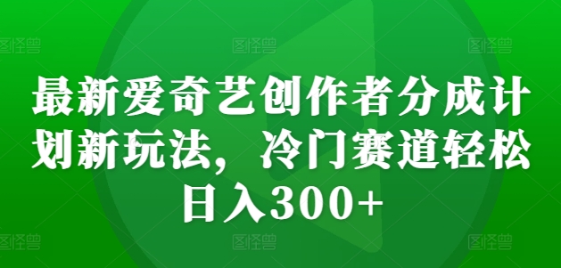 最新爱奇艺创作者分成计划新玩法，冷门赛道_免费分享网络创业,副业,信息差项目的老牌资源整合平台！金铲子项目