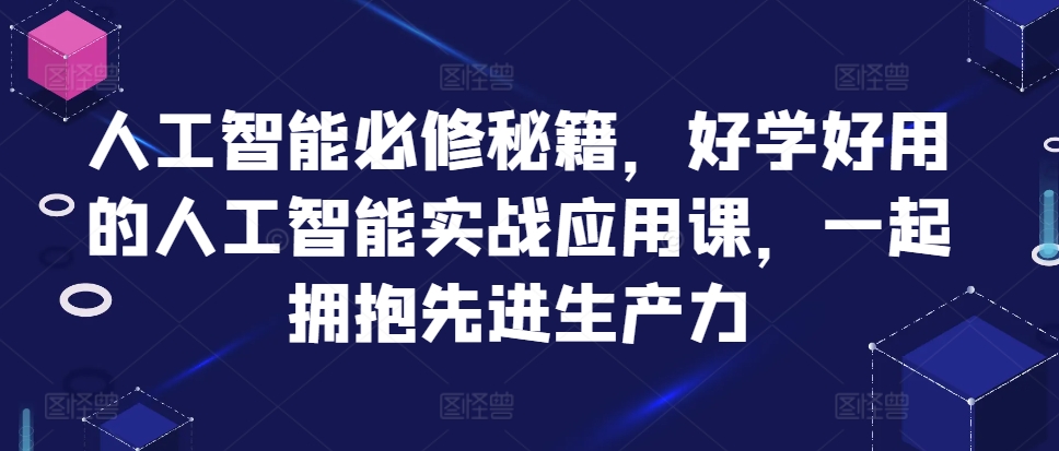 人工智能必修秘籍，好学好用的人工智能实战应用课，一起拥抱先进生产力_免费分享网络创业,副业,信息差项目的老牌资源整合平台！金铲子项目