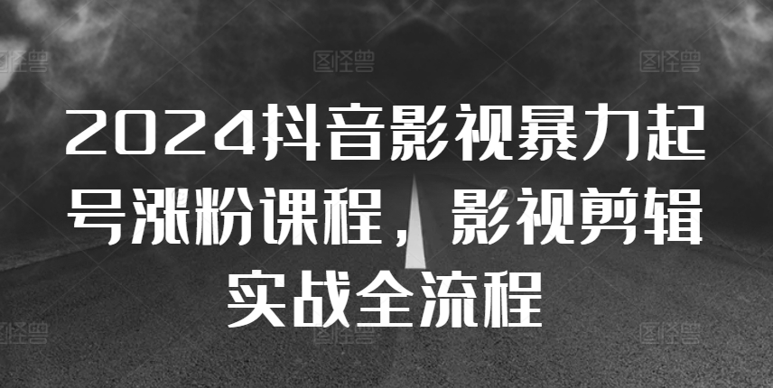 2024抖音影视暴力起号涨粉课程，影视剪辑搬运实战全流程_免费分享网络创业,副业,信息差项目的老牌资源整合平台！金铲子项目