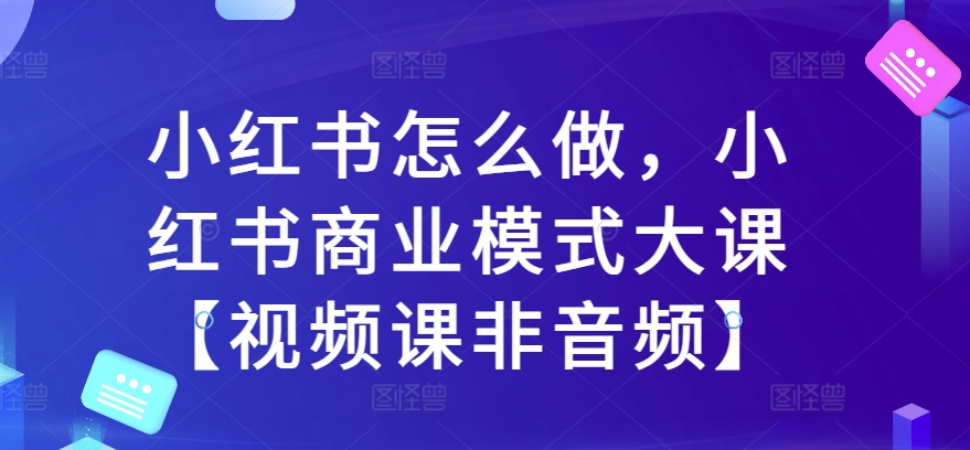 小红书怎么做，小红书商业模式大课【视频课非音频】_免费分享网络创业,副业,信息差项目的老牌资源整合平台！金铲子项目
