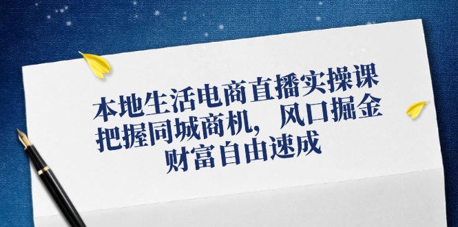（12214期）本地生活电商直播实操课，把握同城商机，风口掘金，财富自由速成_免费分享网络创业,副业,信息差项目的老牌资源整合平台！金铲子项目