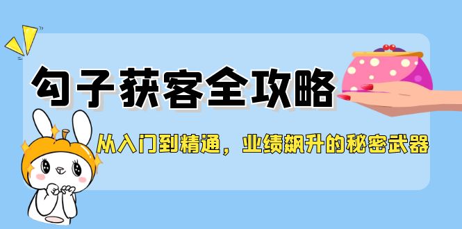 （12247期）从入门到精通，勾子获客全攻略，业绩飙升的秘密武器_免费分享网络创业,副业,信息差项目的老牌资源整合平台！金铲子项目
