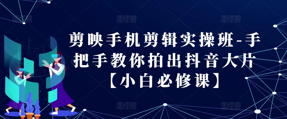 剪映手机剪辑实操班-手把手教你拍出抖音大片【小白必修课】_免费分享网络创业,副业,信息差项目的老牌资源整合平台！金铲子项目