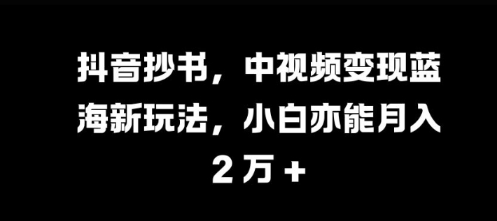 抖音抄书，中视频蓝海新玩法，小白亦能过W_免费分享网络创业,副业,信息差项目的老牌资源整合平台！金铲子项目