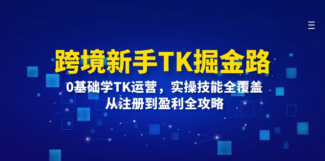 （12287期）跨境新手TK掘金路：0基础学TK运营，实操技能全覆盖，从注册到盈利全攻略_免费分享网络创业,副业,信息差项目的老牌资源整合平台！金铲子项目