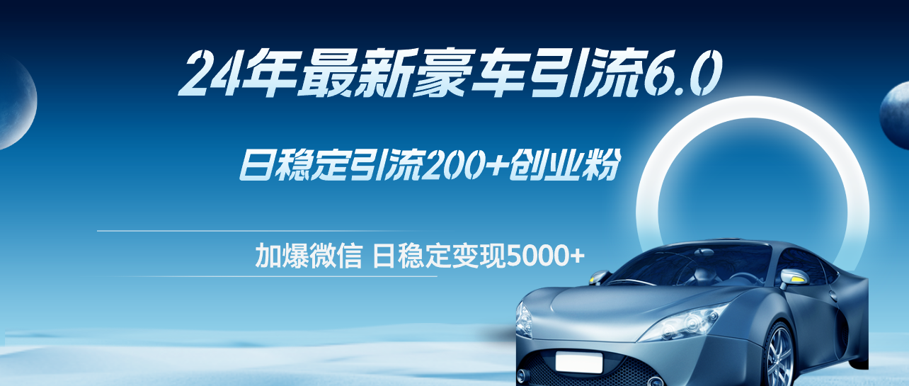 （12268期）24年最新豪车引流6.0，日引创业粉，日稳定5000_免费分享网络创业,副业,信息差项目的老牌资源整合平台！金铲子项目