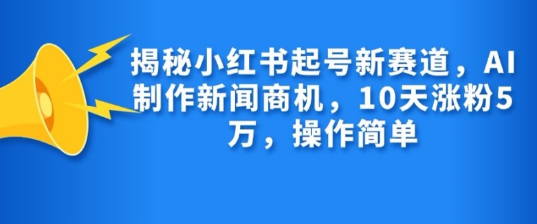 揭秘小红书起号新赛道，AI制作新闻商机，10天涨粉1万，操作简单_免费分享网络创业,副业,信息差项目的老牌资源整合平台！金铲子项目