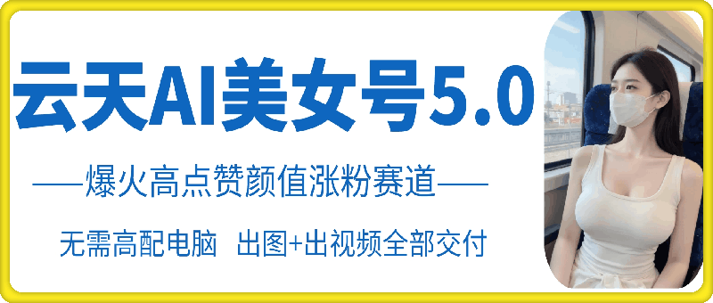 云天AI美女号5.0，爆火高点赞颜值涨粉赛道_免费分享网络创业,副业,信息差项目的老牌资源整合平台！金铲子项目