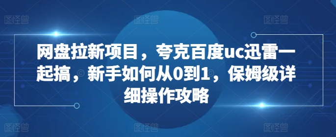 网盘拉新项目，夸克百度uc迅雷一起搞，新手如何从0到1，保姆级详细操作攻略_免费分享网络创业,副业,信息差项目的老牌资源整合平台！金铲子项目